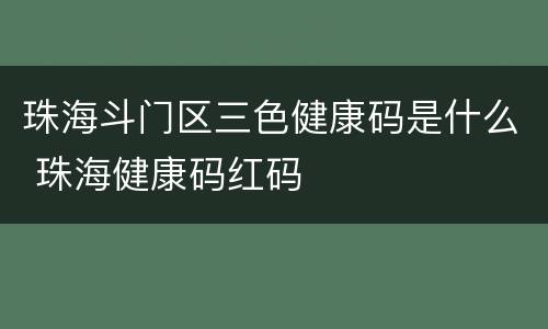 珠海斗门区三色健康码是什么 珠海健康码红码