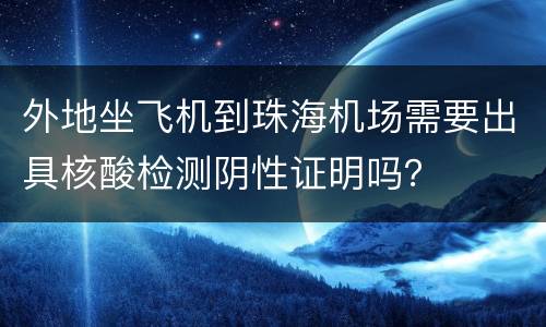 外地坐飞机到珠海机场需要出具核酸检测阴性证明吗？