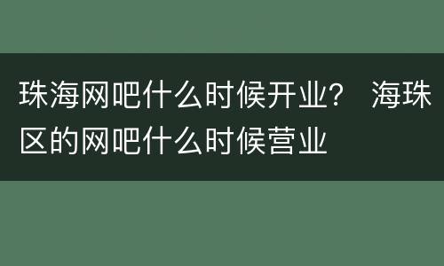 珠海网吧什么时候开业？ 海珠区的网吧什么时候营业