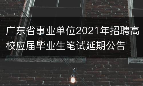 广东省事业单位2021年招聘高校应届毕业生笔试延期公告