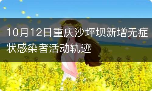 10月12日重庆沙坪坝新增无症状感染者活动轨迹
