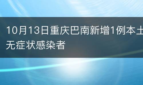 10月13日重庆巴南新增1例本土无症状感染者