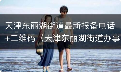 天津东丽湖街道最新报备电话+二维码（天津东丽湖街道办事处电话）
