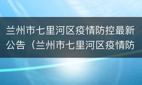 兰州市七里河区疫情防控最新公告（兰州市七里河区疫情防控最新公告消息）