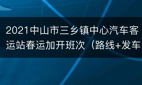 2021中山市三乡镇中心汽车客运站春运加开班次（路线+发车时间）