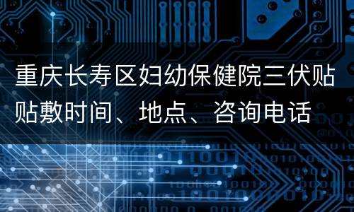 重庆长寿区妇幼保健院三伏贴贴敷时间、地点、咨询电话