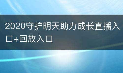 2020守护明天助力成长直播入口+回放入口