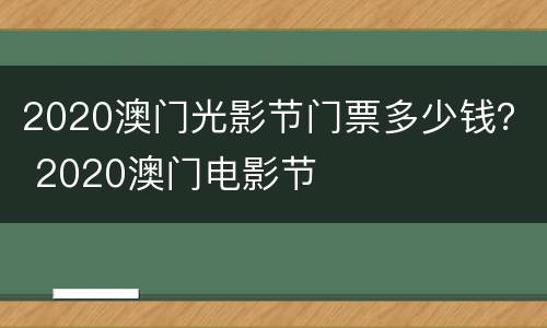 2020澳门光影节门票多少钱？ 2020澳门电影节