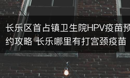 长乐区首占镇卫生院HPV疫苗预约攻略 长乐哪里有打宫颈疫苗