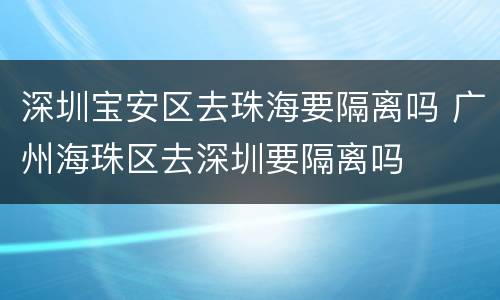 深圳宝安区去珠海要隔离吗 广州海珠区去深圳要隔离吗