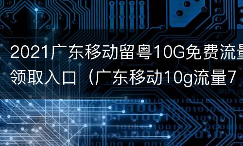 2021广东移动留粤10G免费流量领取入口（广东移动10g流量7天无限领取）