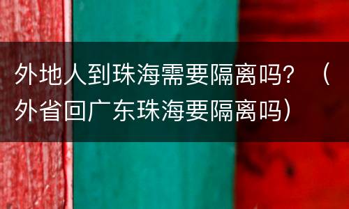 外地人到珠海需要隔离吗？（外省回广东珠海要隔离吗）