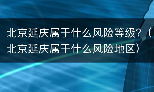 北京延庆属于什么风险等级?（北京延庆属于什么风险地区）
