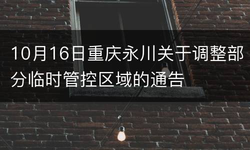 10月16日重庆永川关于调整部分临时管控区域的通告