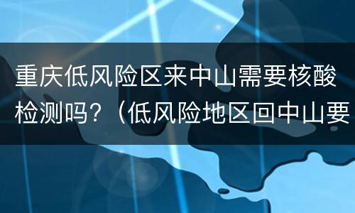 重庆低风险区来中山需要核酸检测吗?（低风险地区回中山要核酸检测吗）