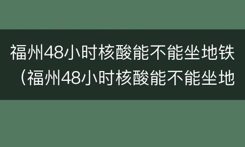 福州48小时核酸能不能坐地铁（福州48小时核酸能不能坐地铁）
