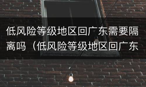 低风险等级地区回广东需要隔离吗（低风险等级地区回广东需要隔离吗最新消息）