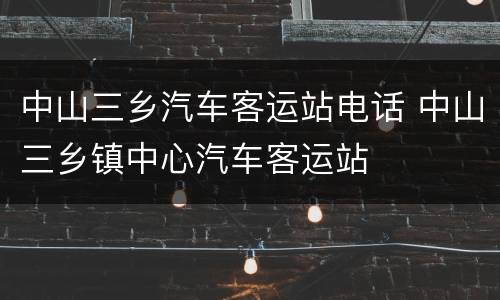 中山三乡汽车客运站电话 中山三乡镇中心汽车客运站