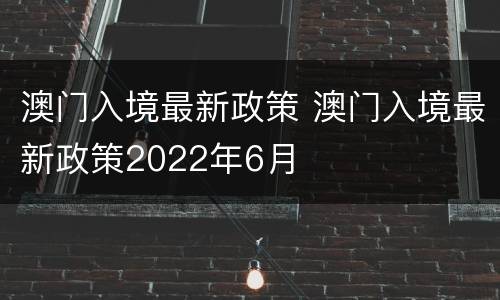 澳门入境最新政策 澳门入境最新政策2022年6月