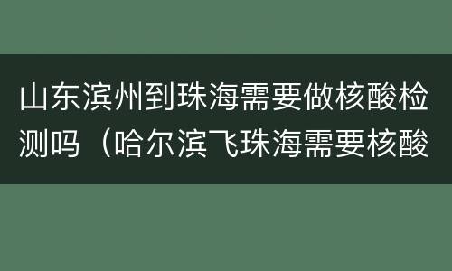 山东滨州到珠海需要做核酸检测吗（哈尔滨飞珠海需要核酸检测吗）