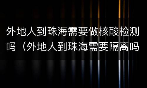 外地人到珠海需要做核酸检测吗（外地人到珠海需要隔离吗?）