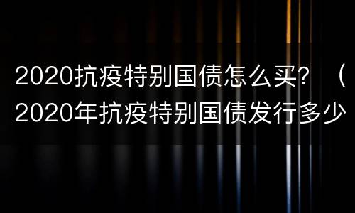 2020抗疫特别国债怎么买？（2020年抗疫特别国债发行多少）