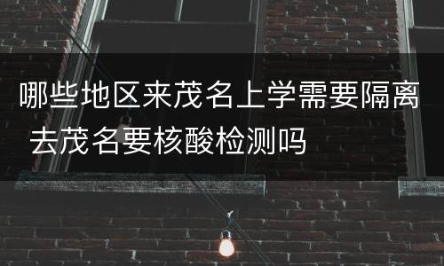 哪些地区来茂名上学需要隔离 去茂名要核酸检测吗