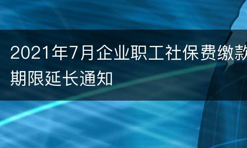 2021年7月企业职工社保费缴款期限延长通知