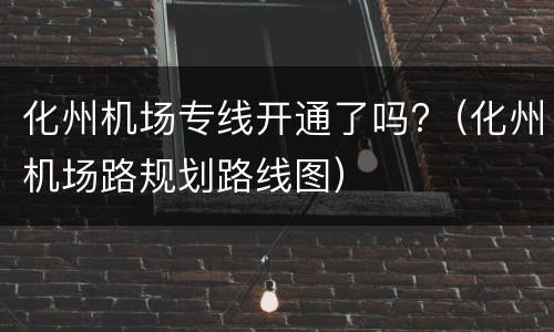 化州机场专线开通了吗?（化州机场路规划路线图）