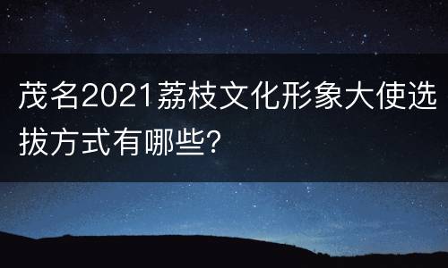 茂名2021荔枝文化形象大使选拔方式有哪些？