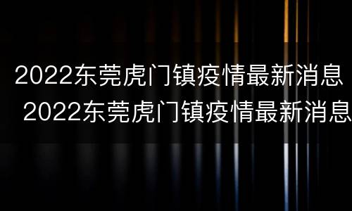2022东莞虎门镇疫情最新消息 2022东莞虎门镇疫情最新消息今天