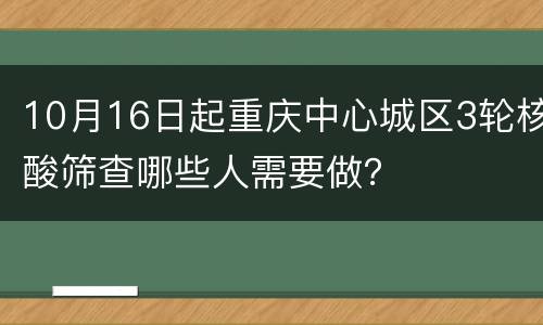 10月16日起重庆中心城区3轮核酸筛查哪些人需要做？