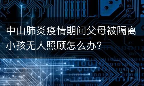 中山肺炎疫情期间父母被隔离小孩无人照顾怎么办?