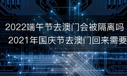 2022端午节去澳门会被隔离吗 2021年国庆节去澳门回来需要隔离吗