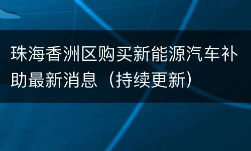 珠海香洲区购买新能源汽车补助最新消息（持续更新）