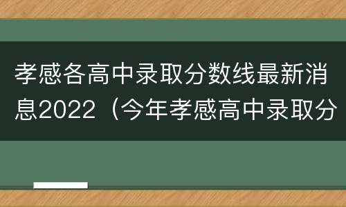 孝感各高中录取分数线最新消息2022（今年孝感高中录取分数线）