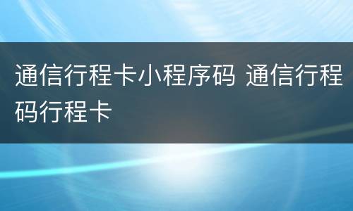 通信行程卡小程序码 通信行程码行程卡