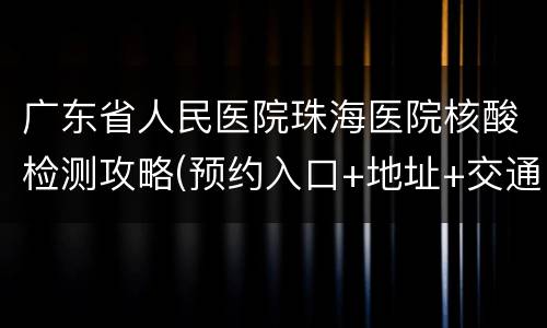 广东省人民医院珠海医院核酸检测攻略(预约入口+地址+交通+电话)
