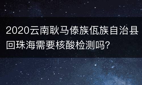 2020云南耿马傣族佤族自治县回珠海需要核酸检测吗？