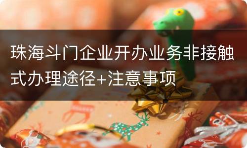珠海斗门企业开办业务非接触式办理途径+注意事项