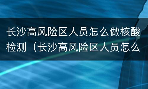 长沙高风险区人员怎么做核酸检测（长沙高风险区人员怎么做核酸检测报告）