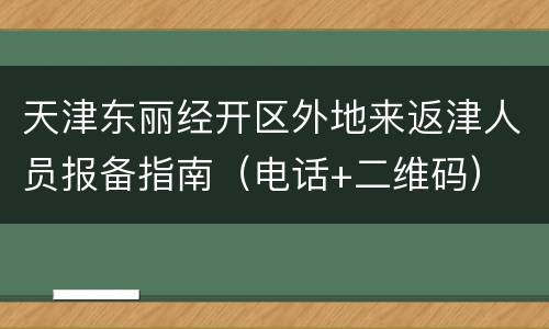 天津东丽经开区外地来返津人员报备指南（电话+二维码）