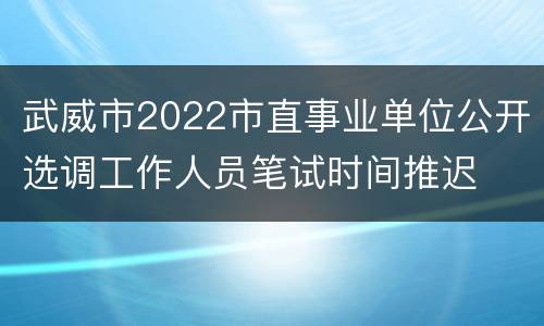 武威市2022市直事业单位公开选调工作人员笔试时间推迟