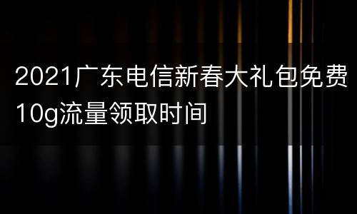 2021广东电信新春大礼包免费10g流量领取时间