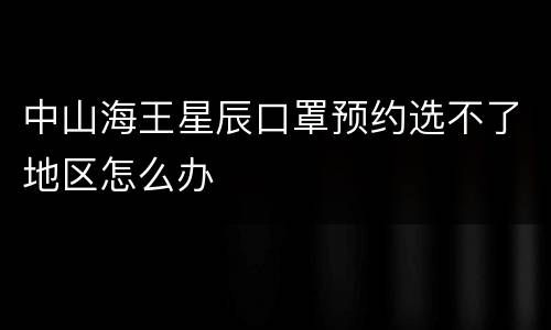 中山海王星辰口罩预约选不了地区怎么办