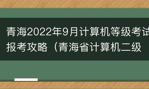 青海2022年9月计算机等级考试报考攻略（青海省计算机二级考试时间2021）