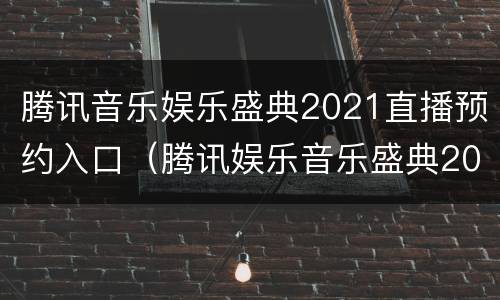 腾讯音乐娱乐盛典2021直播预约入口（腾讯娱乐音乐盛典2021节目单）