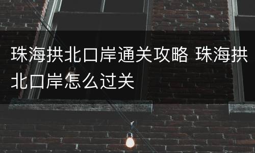 珠海拱北口岸通关攻略 珠海拱北口岸怎么过关
