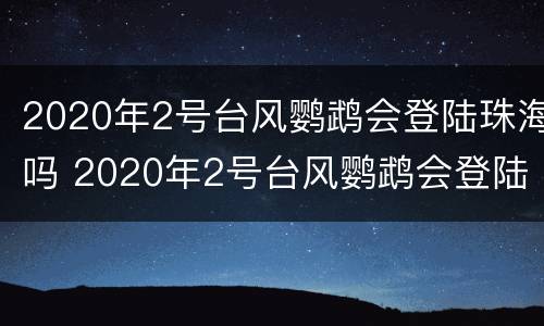 2020年2号台风鹦鹉会登陆珠海吗 2020年2号台风鹦鹉会登陆珠海吗为什么