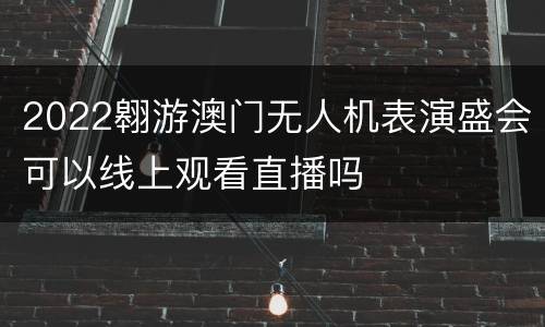 2022翱游澳门无人机表演盛会可以线上观看直播吗